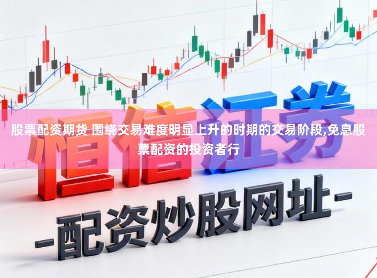 股票配资期货 围绕交易难度明显上升的时期的交易阶段,免息股票配资的投资者行
