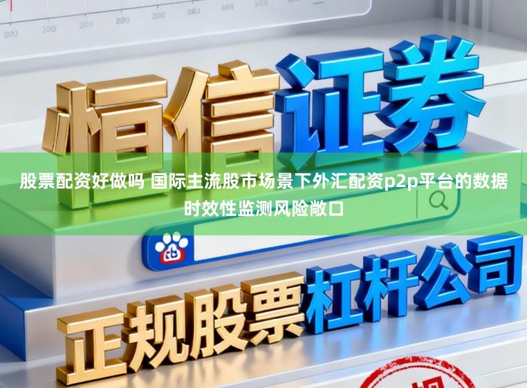 股票配资好做吗 国际主流股市场景下外汇配资p2p平台的数据时效性监测风险敞口