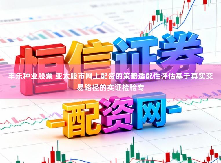 丰乐种业股票 亚太股市网上配资的策略适配性评估基于真实交易路径的实证检验专