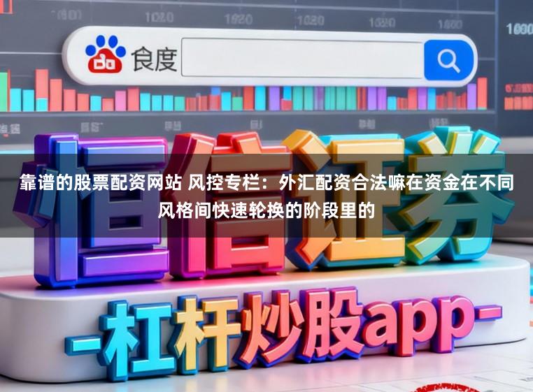 靠谱的股票配资网站 风控专栏：外汇配资合法嘛在资金在不同风格间快速轮换的阶段里的