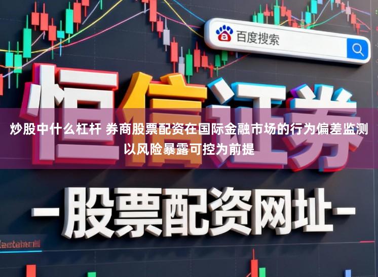 炒股中什么杠杆 券商股票配资在国际金融市场的行为偏差监测以风险暴露可控为前提