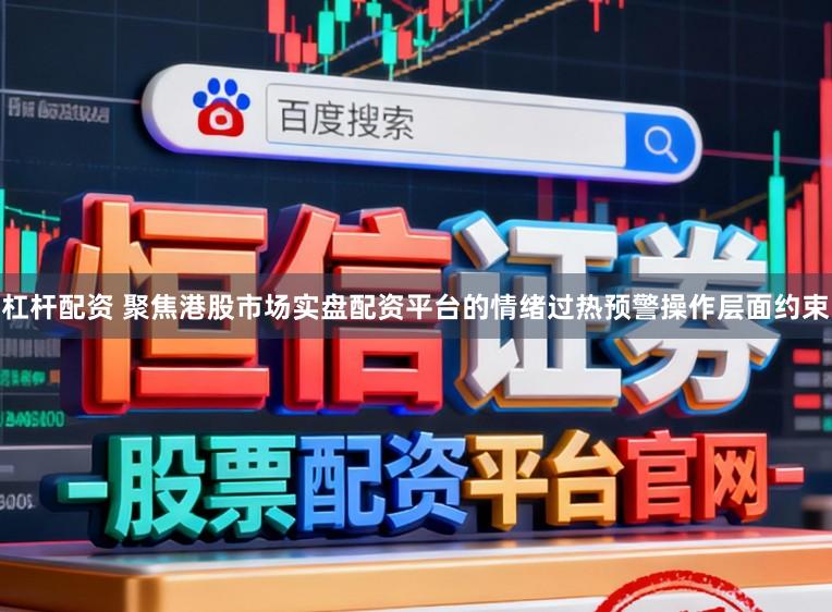 杠杆配资 聚焦港股市场实盘配资平台的情绪过热预警操作层面约束