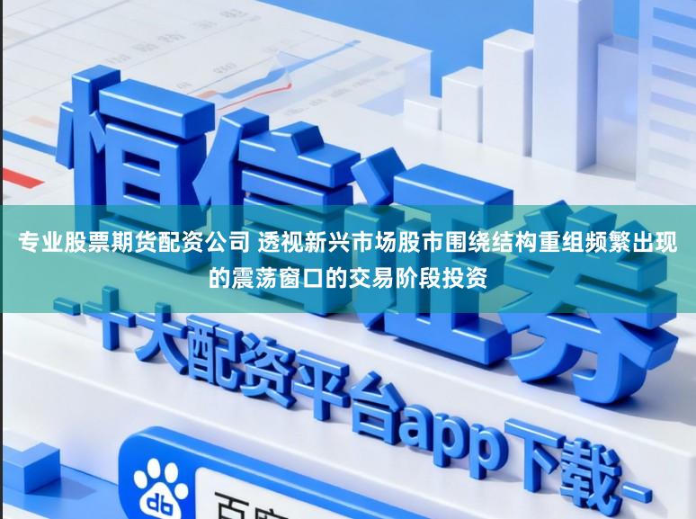 专业股票期货配资公司 透视新兴市场股市围绕结构重组频繁出现的震荡窗口的交易阶段投资