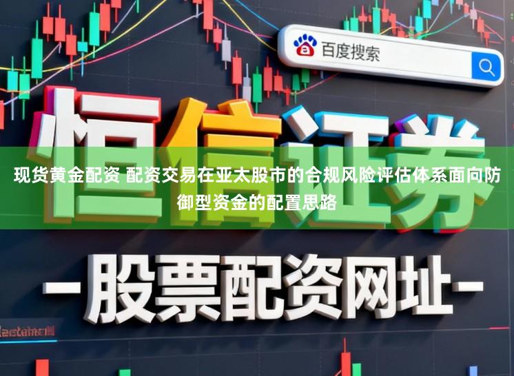 现货黄金配资 配资交易在亚太股市的合规风险评估体系面向防御型资金的配置思路