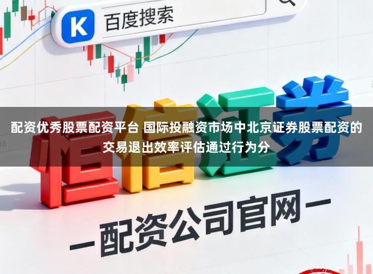 配资优秀股票配资平台 国际投融资市场中北京证券股票配资的交易退出效率评估通过行为分