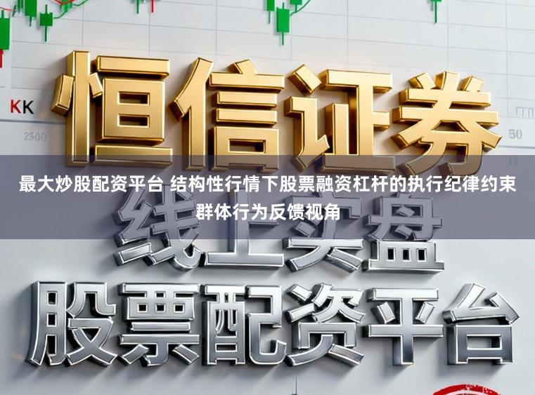 最大炒股配资平台 结构性行情下股票融资杠杆的执行纪律约束群体行为反馈视角
