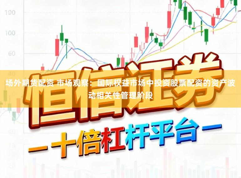 场外期货配资 市场观察：国际权益市场中投资股票配资的资产波动相关性管理阶段