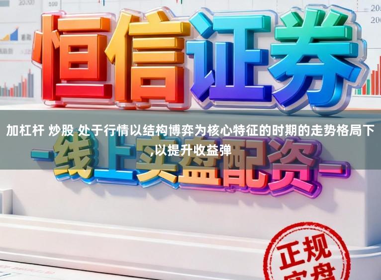 加杠杆 炒股 处于行情以结构博弈为核心特征的时期的走势格局下,以提升收益弹