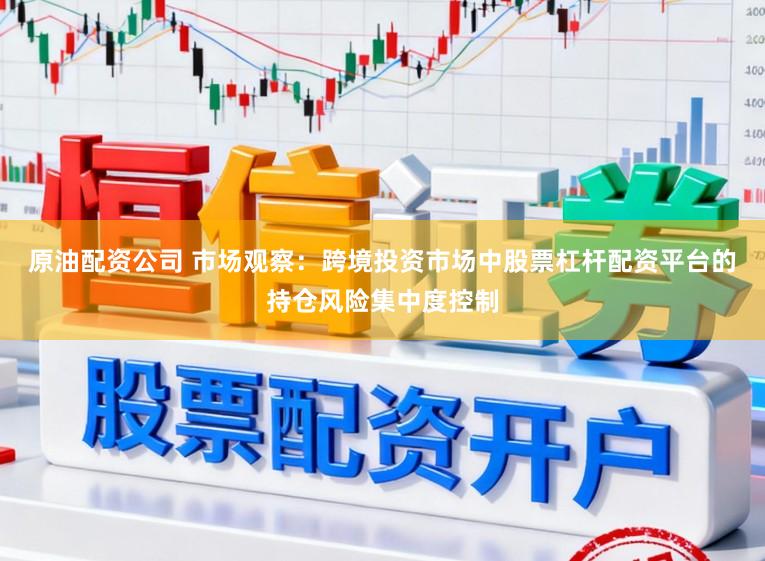 原油配资公司 市场观察：跨境投资市场中股票杠杆配资平台的持仓风险集中度控制