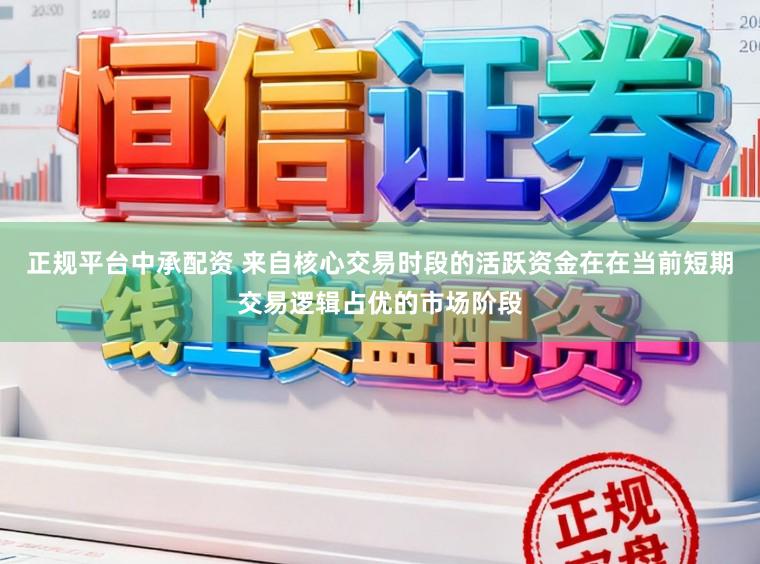 正规平台中承配资 来自核心交易时段的活跃资金在在当前短期交易逻辑占优的市场阶段