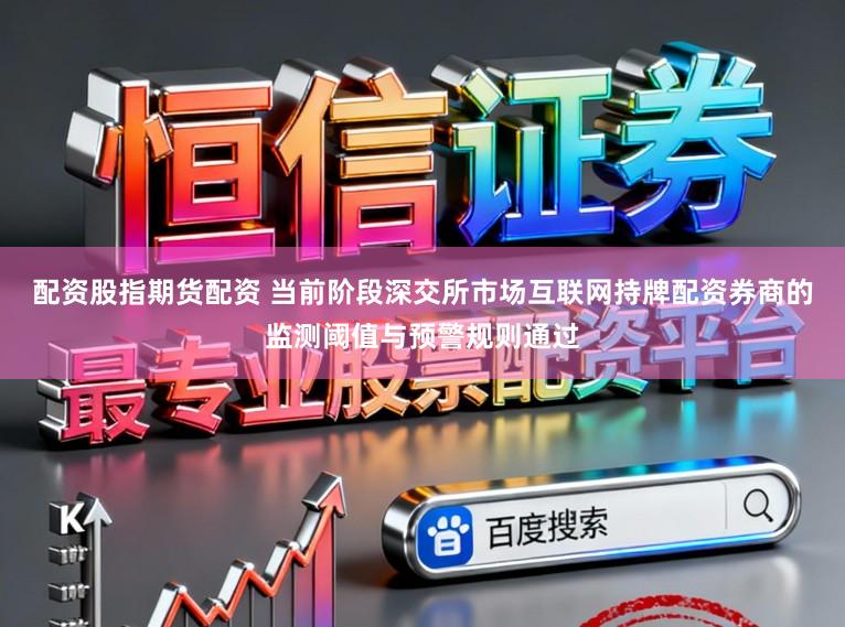 配资股指期货配资 当前阶段深交所市场互联网持牌配资券商的监测阈值与预警规则通过
