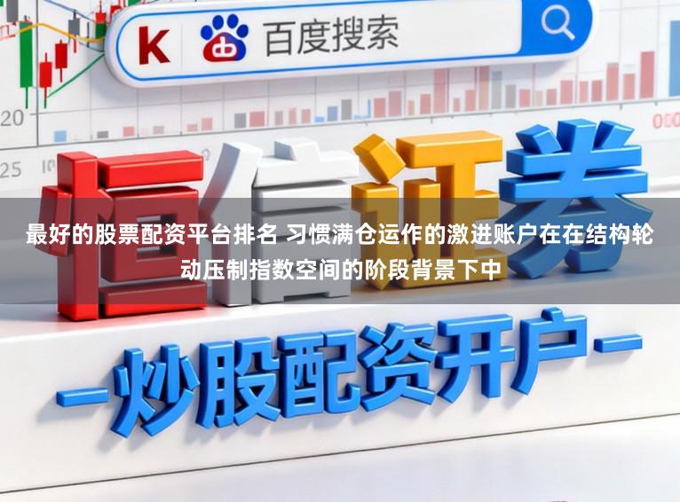 最好的股票配资平台排名 习惯满仓运作的激进账户在在结构轮动压制指数空间的阶段背景下中
