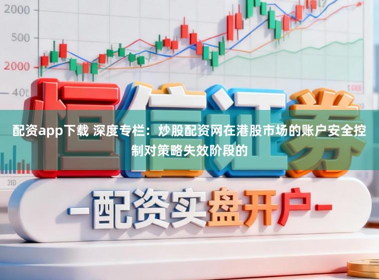 配资app下载 深度专栏：炒股配资网在港股市场的账户安全控制对策略失效阶段的