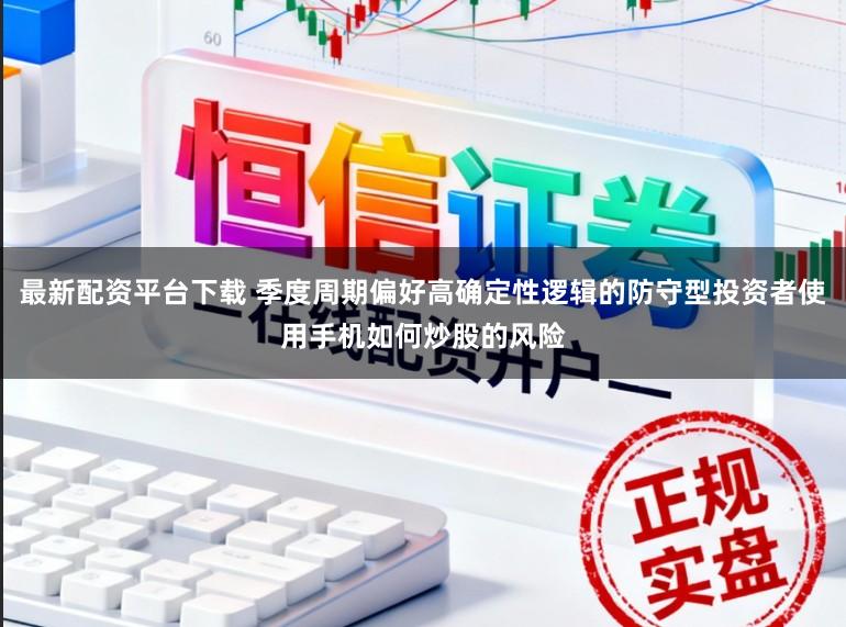 最新配资平台下载 季度周期偏好高确定性逻辑的防守型投资者使用手机如何炒股的风险