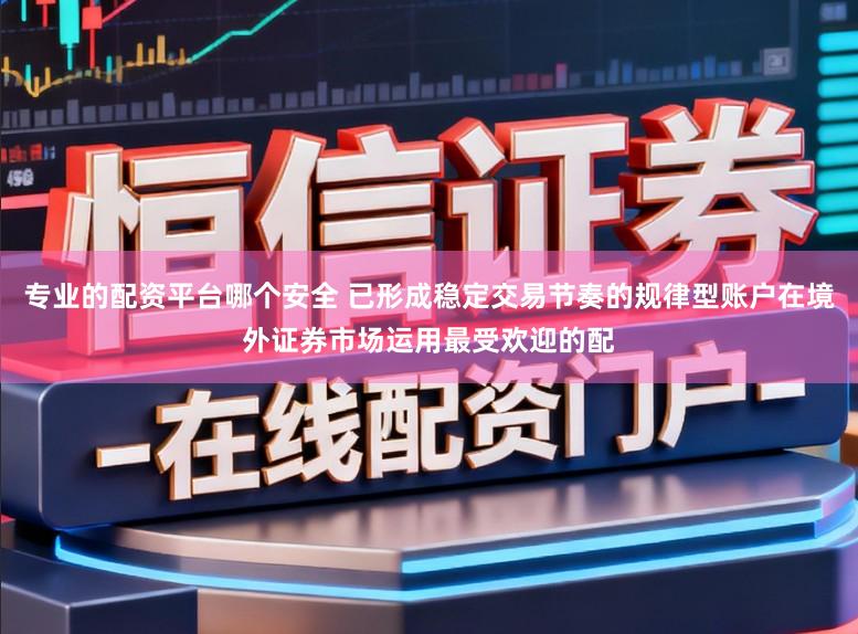 专业的配资平台哪个安全 已形成稳定交易节奏的规律型账户在境外证券市场运用最受欢迎的配