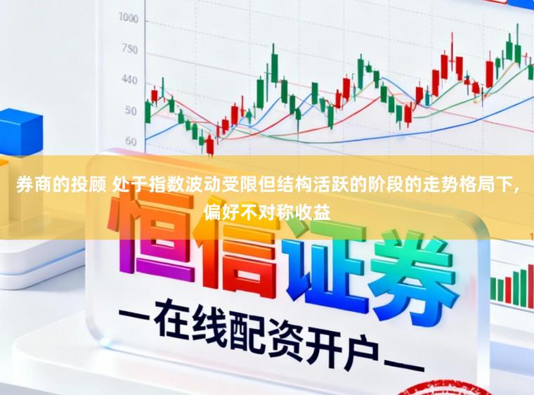券商的投顾 处于指数波动受限但结构活跃的阶段的走势格局下,偏好不对称收益