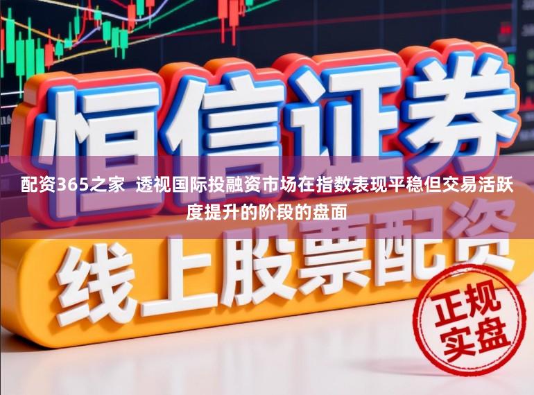 配资365之家  透视国际投融资市场在指数表现平稳但交易活跃度提升的阶段的盘面