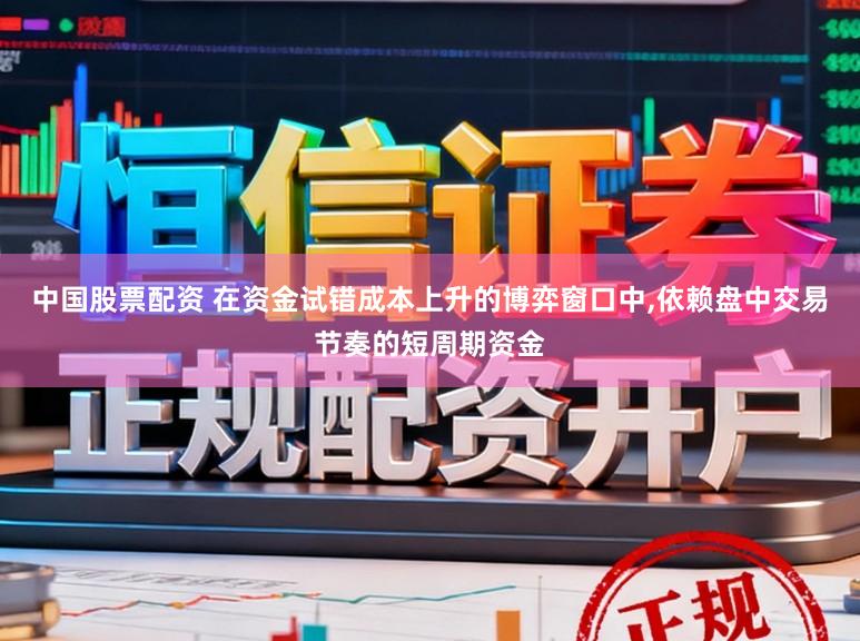 中国股票配资 在资金试错成本上升的博弈窗口中,依赖盘中交易节奏的短周期资金