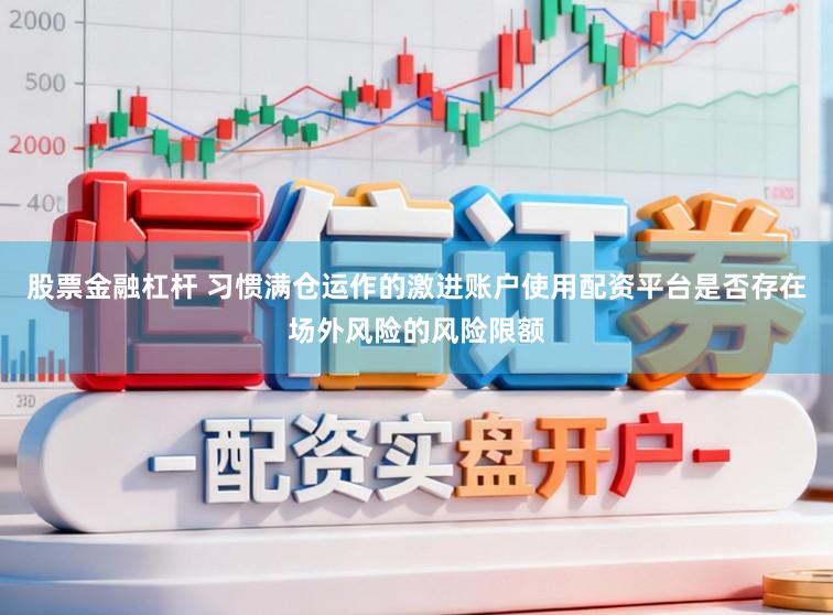股票金融杠杆 习惯满仓运作的激进账户使用配资平台是否存在场外风险的风险限额