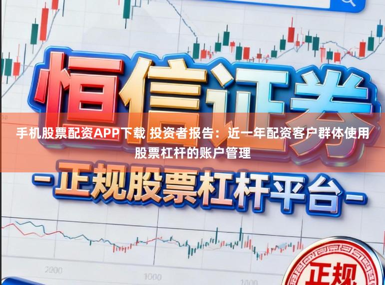 手机股票配资APP下载 投资者报告：近一年配资客户群体使用股票杠杆的账户管理