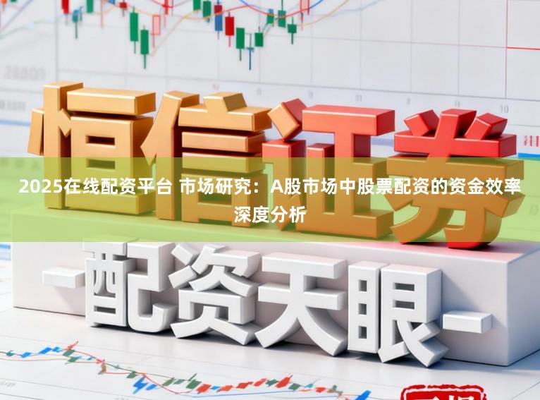 2025在线配资平台 市场研究：A股市场中股票配资的资金效率深度分析