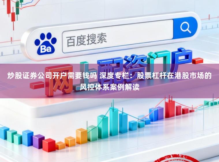 炒股证券公司开户需要钱吗 深度专栏：股票杠杆在港股市场的风控体系案例解读