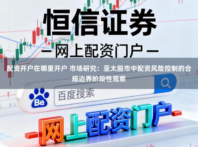 配资开户在哪里开户 市场研究：亚太股市中配资风险控制的合规边界阶段性观察