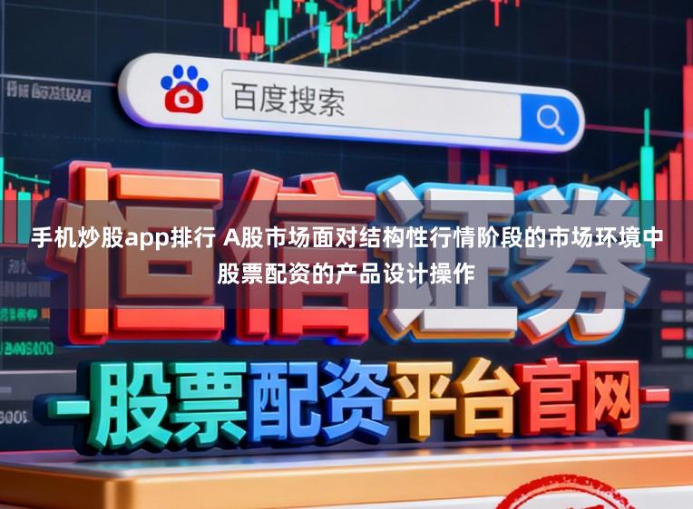 手机炒股app排行 A股市场面对结构性行情阶段的市场环境中股票配资的产品设计操作