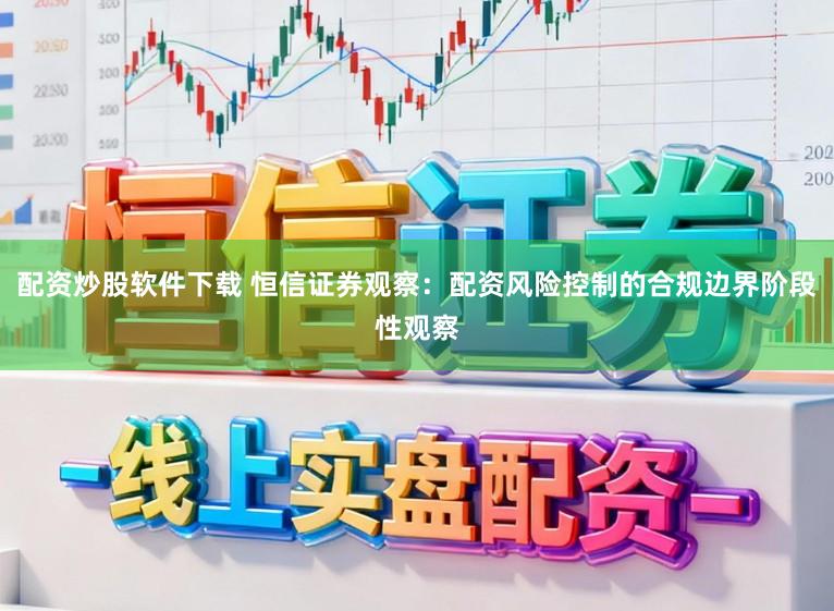 配资炒股软件下载 恒信证券观察：配资风险控制的合规边界阶段性观察