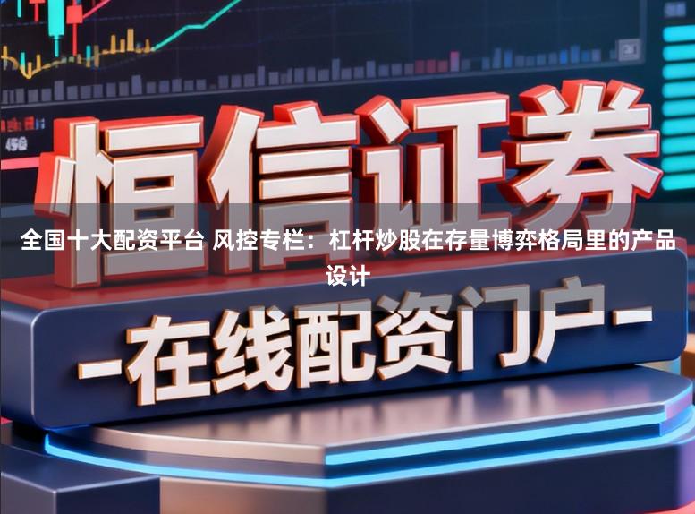 全国十大配资平台 风控专栏：杠杆炒股在存量博弈格局里的产品设计