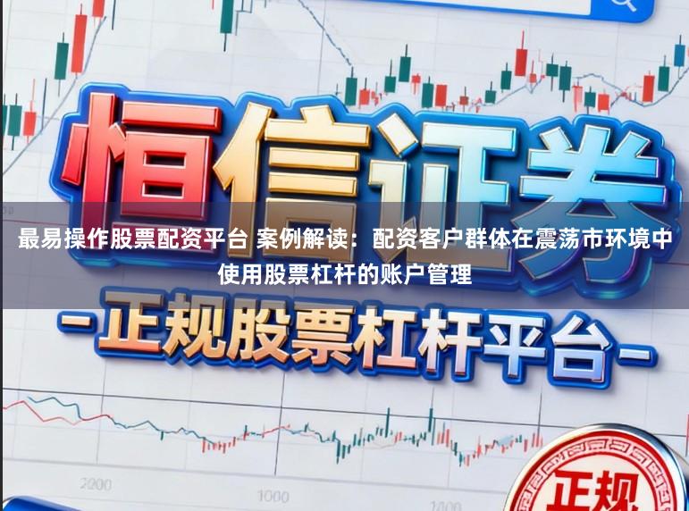 最易操作股票配资平台 案例解读：配资客户群体在震荡市环境中使用股票杠杆的账户管理