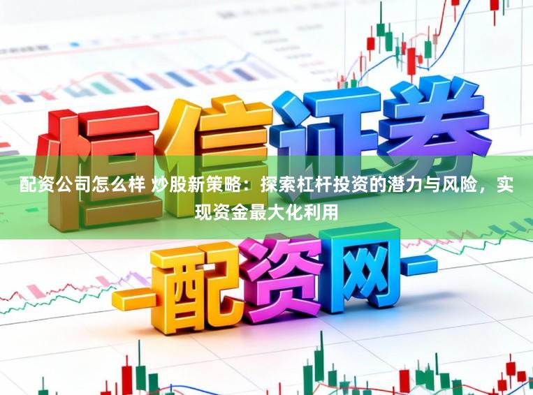 配资公司怎么样 炒股新策略：探索杠杆投资的潜力与风险，实现资金最大化利用