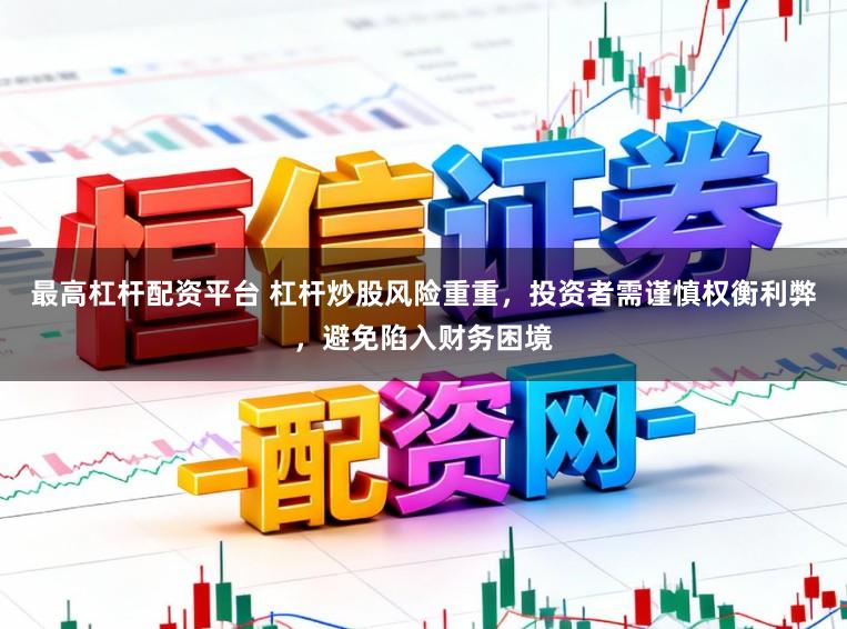 最高杠杆配资平台 杠杆炒股风险重重，投资者需谨慎权衡利弊，避免陷入财务困境