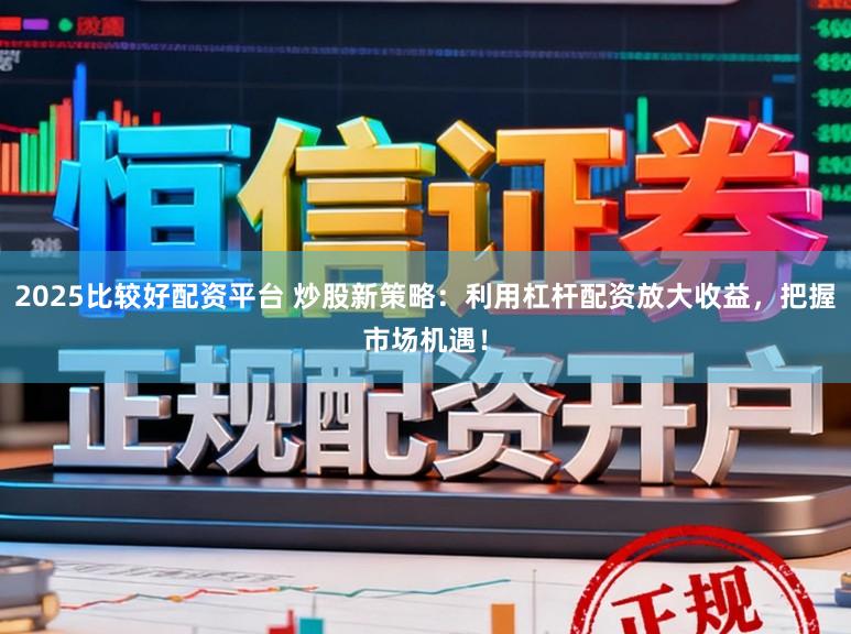 2025比较好配资平台 炒股新策略：利用杠杆配资放大收益，把握市场机遇！