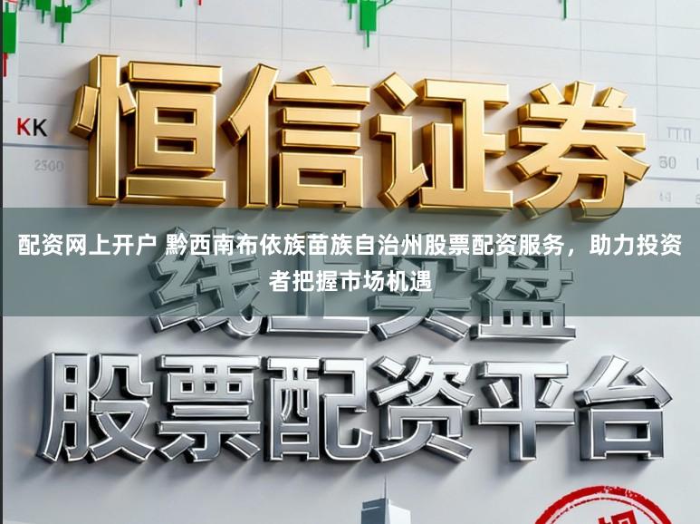 配资网上开户 黔西南布依族苗族自治州股票配资服务，助力投资者把握市场机遇