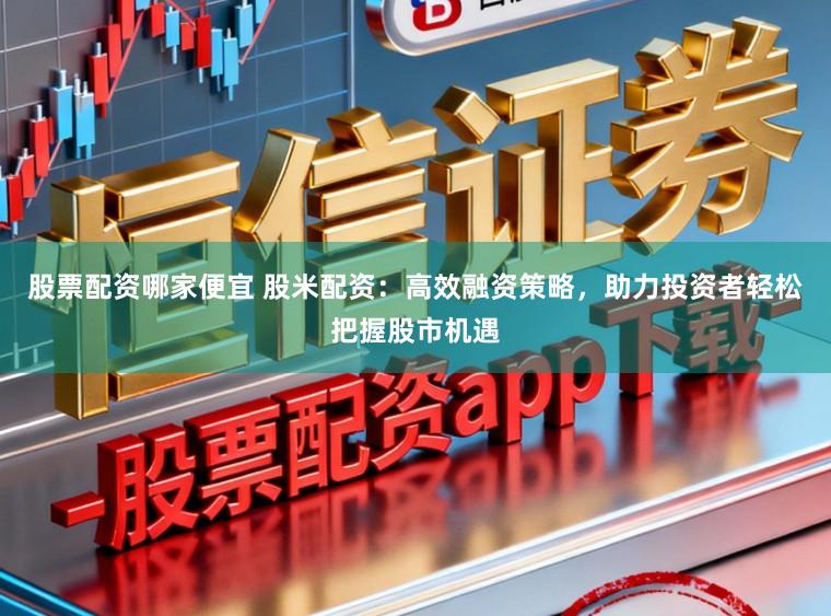 股票配资哪家便宜 股米配资：高效融资策略，助力投资者轻松把握股市机遇
