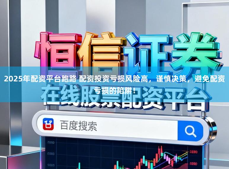 2025年配资平台跑路 配资投资亏损风险高，谨慎决策，避免配资亏损的陷阱！