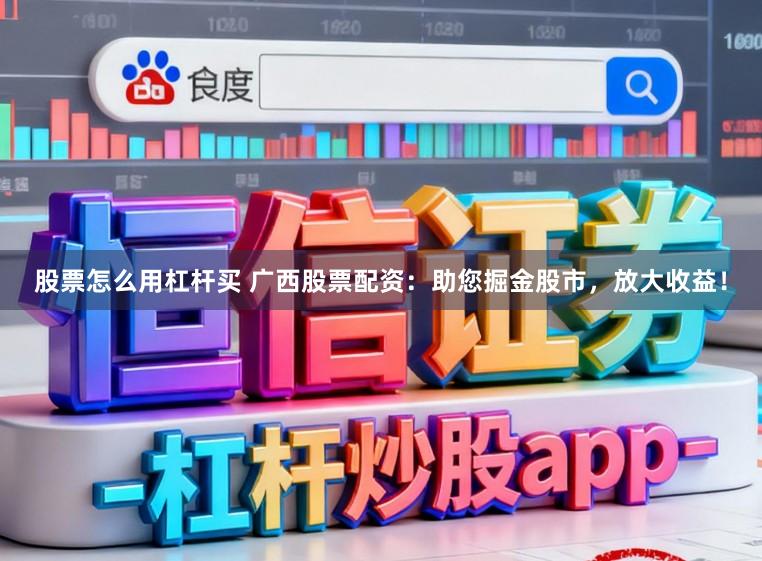 股票怎么用杠杆买 广西股票配资：助您掘金股市，放大收益！