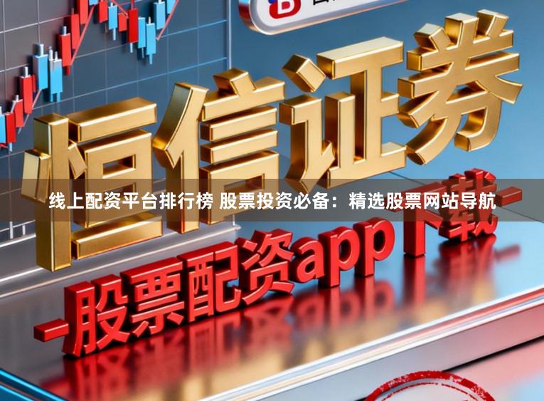 线上配资平台排行榜 股票投资必备：精选股票网站导航
