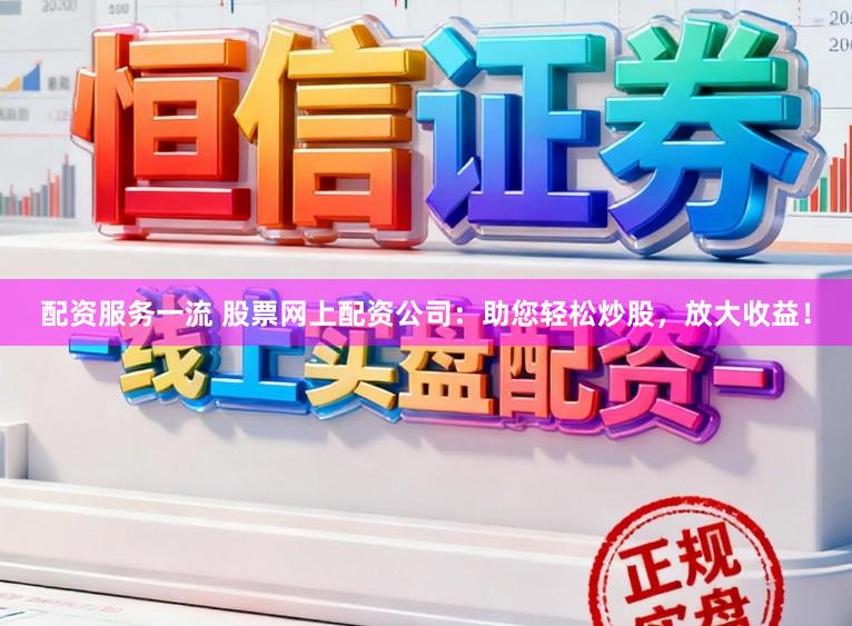 配资服务一流 股票网上配资公司：助您轻松炒股，放大收益！