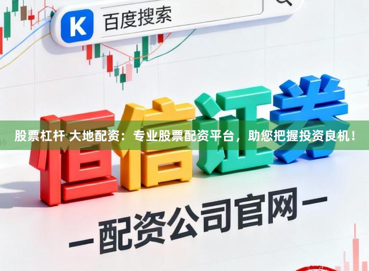 股票杠杆 大地配资：专业股票配资平台，助您把握投资良机！