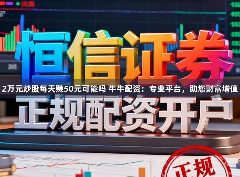 2万元炒股每天赚50元可能吗 牛牛配资：专业平台，助您财富增值
