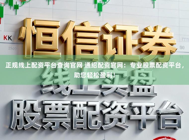 正规线上配资平台查询官网 通绍配资官网：专业股票配资平台，助您轻松盈利！
