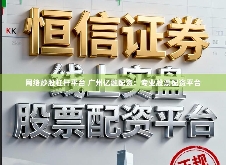 网络炒股杠杆平台 广州亿融配资：专业股票配资平台