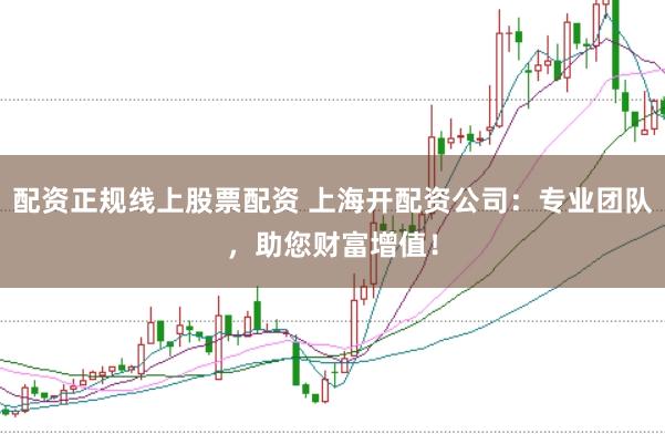 配资正规线上股票配资 上海开配资公司：专业团队，助您财富增值！