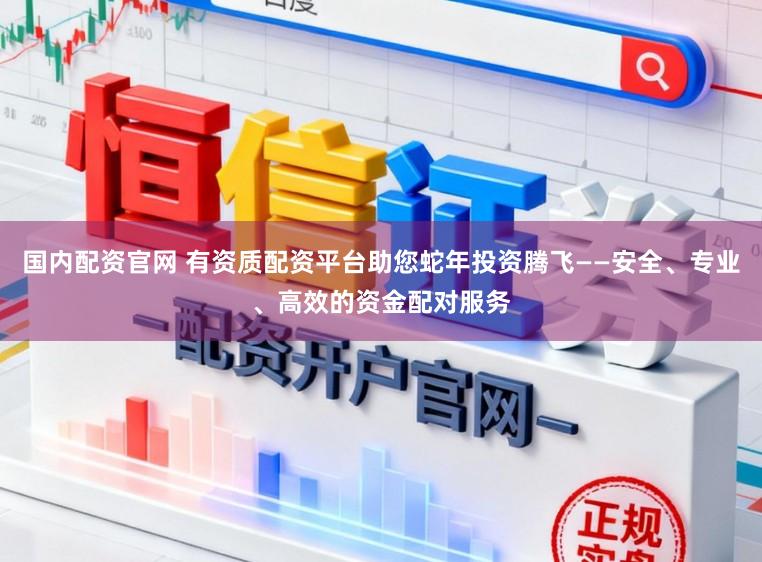 国内配资官网 有资质配资平台助您蛇年投资腾飞——安全、专业、高效的资金配对服务