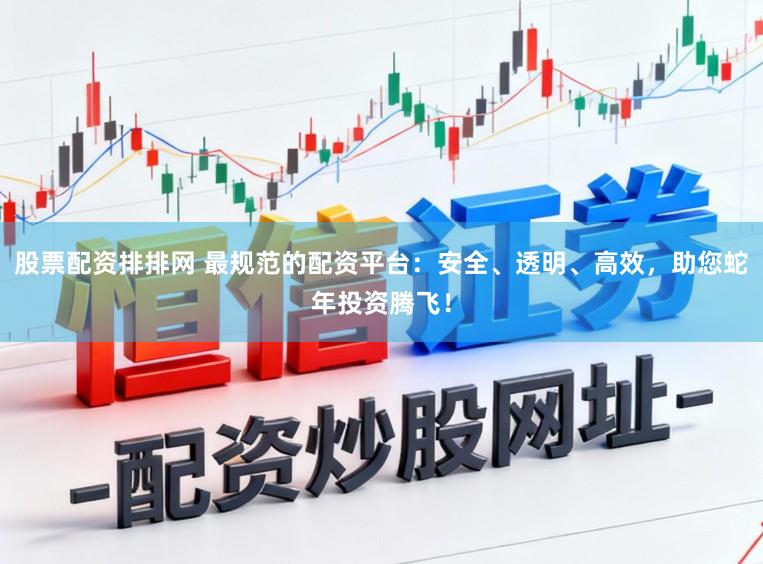 股票配资排排网 最规范的配资平台：安全、透明、高效，助您蛇年投资腾飞！