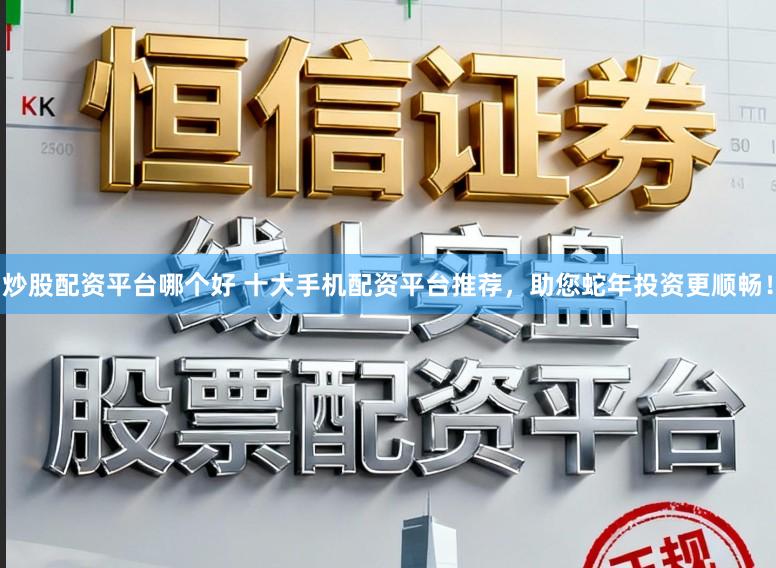 炒股配资平台哪个好 十大手机配资平台推荐，助您蛇年投资更顺畅！