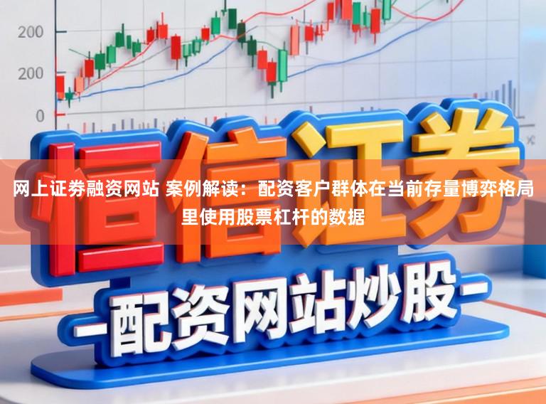 网上证劵融资网站 案例解读：配资客户群体在当前存量博弈格局里使用股票杠杆的数据