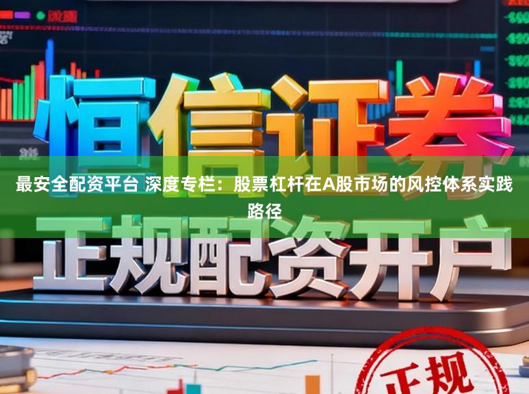 最安全配资平台 深度专栏：股票杠杆在A股市场的风控体系实践路径